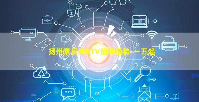 扬州素质场KTV招聘模特-一五起