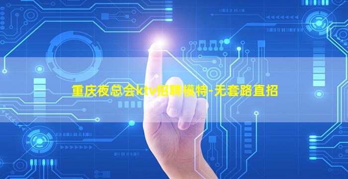 重庆夜总会ktv招聘模特-无套路直招